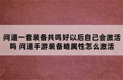 问道一套装备共鸣好以后自己会激活吗 问道手游装备暗属性怎么激活